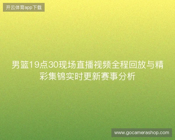 男篮19点30现场直播视频全程回放与精彩集锦实时更新赛事分析
