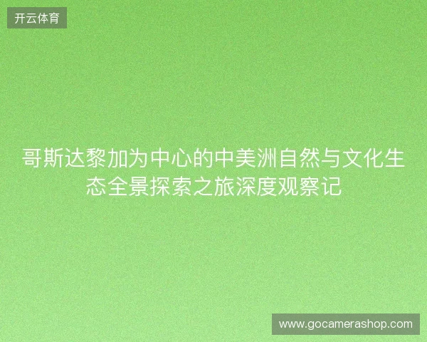哥斯达黎加为中心的中美洲自然与文化生态全景探索之旅深度观察记