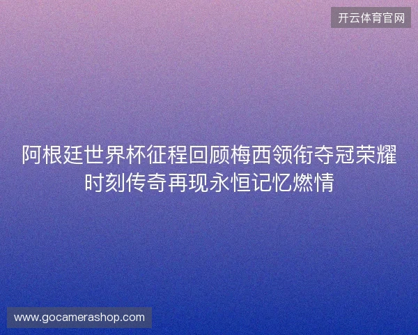 阿根廷世界杯征程回顾梅西领衔夺冠荣耀时刻传奇再现永恒记忆燃情