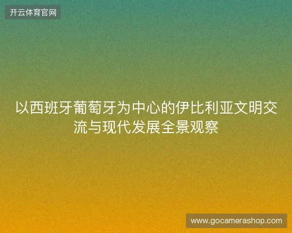 以西班牙葡萄牙为中心的伊比利亚文明交流与现代发展全景观察