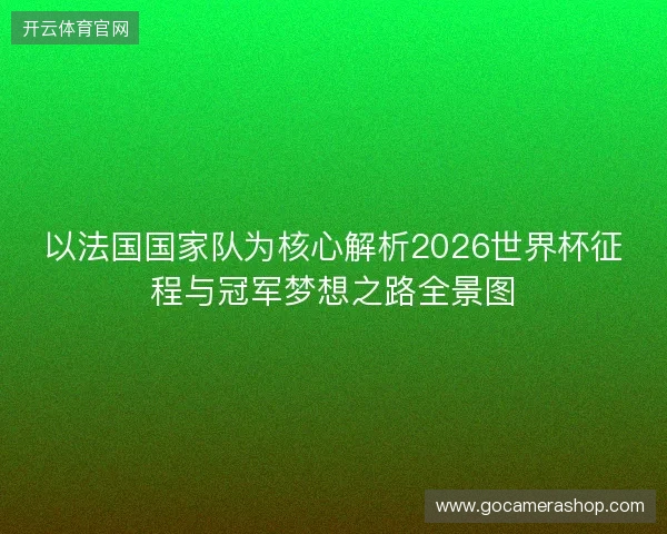 以法国国家队为核心解析2026世界杯征程与冠军梦想之路全景图 以法国国家队为核心解析2026世界杯征程与冠军梦想之路全景图