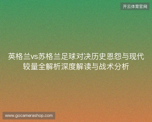 英格兰vs苏格兰足球对决历史恩怨与现代较量全解析深度解读与战术分析 英格兰vs苏格兰足球对决历史恩怨与现代较量全解析深度解读与战术分析
