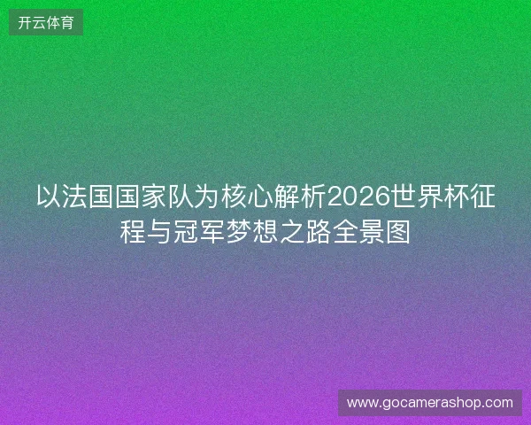 以法国国家队为核心解析2026世界杯征程与冠军梦想之路全景图 以法国国家队为核心解析2026世界杯征程与冠军梦想之路全景图