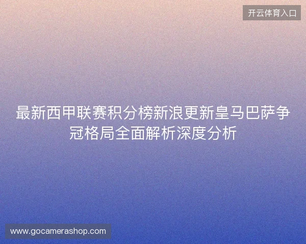 最新西甲联赛积分榜新浪更新皇马巴萨争冠格局全面解析深度分析 最新西甲联赛积分榜新浪更新皇马巴萨争冠格局全面解析深度分析