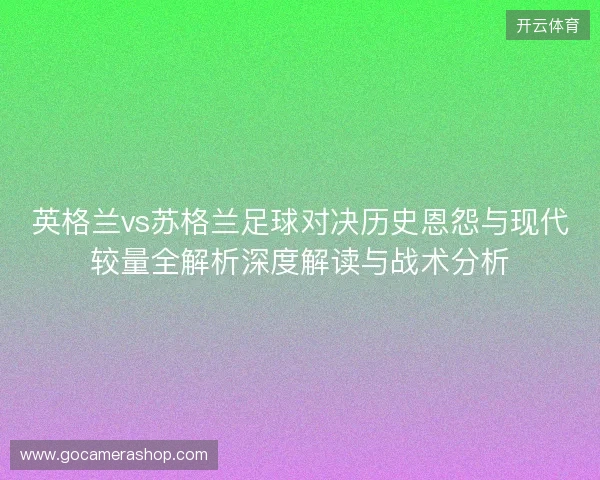 英格兰vs苏格兰足球对决历史恩怨与现代较量全解析深度解读与战术分析 英格兰vs苏格兰足球对决历史恩怨与现代较量全解析深度解读与战术分析