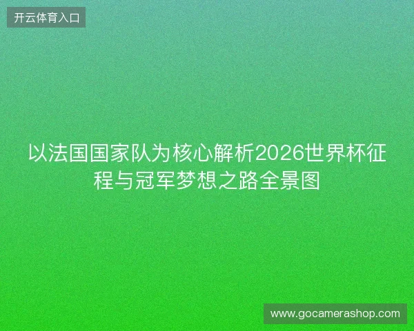 以法国国家队为核心解析2026世界杯征程与冠军梦想之路全景图 以法国国家队为核心解析2026世界杯征程与冠军梦想之路全景图