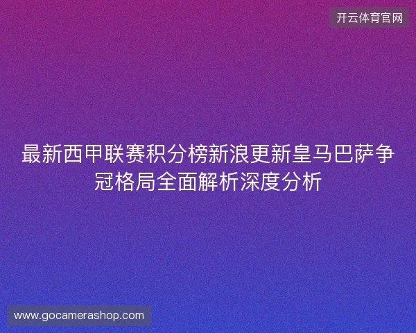 最新西甲联赛积分榜新浪更新皇马巴萨争冠格局全面解析深度分析 最新西甲联赛积分榜新浪更新皇马巴萨争冠格局全面解析深度分析