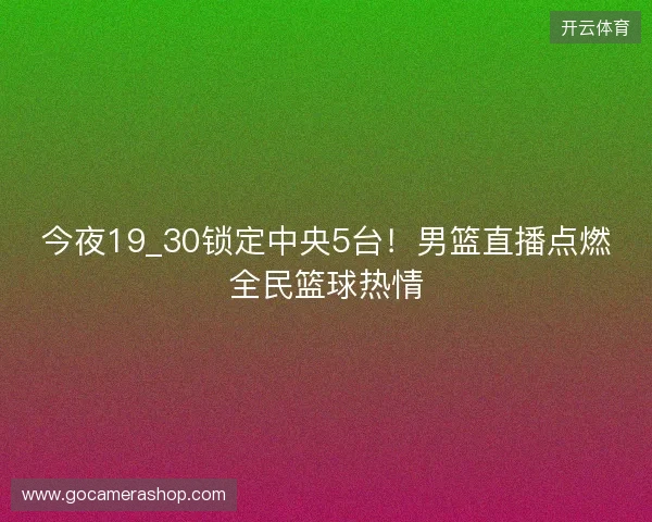 今夜19_30锁定中央5台！男篮直播点燃全民篮球热情