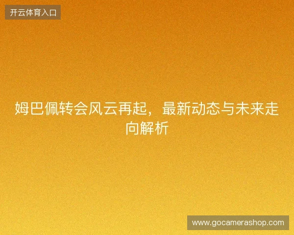 姆巴佩转会风云再起，最新动态与未来走向解析