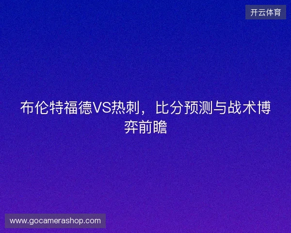 布伦特福德VS热刺,比分预测与战术博弈前瞻 布伦特福德VS热刺,比分预测与战术博弈前瞻