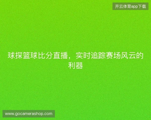 球探篮球比分直播，实时追踪赛场风云的利器