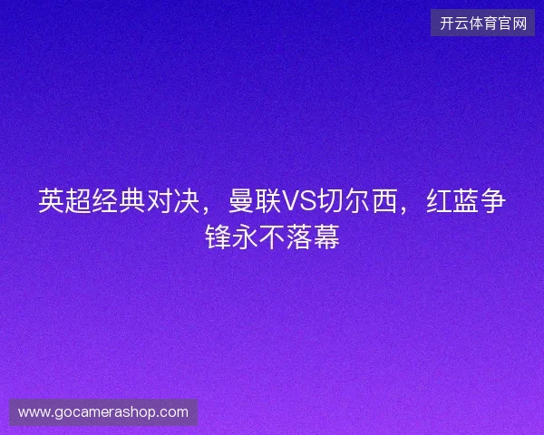 英超经典对决，曼联VS切尔西，红蓝争锋永不落幕